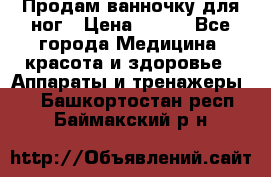 Продам ванночку для ног › Цена ­ 500 - Все города Медицина, красота и здоровье » Аппараты и тренажеры   . Башкортостан респ.,Баймакский р-н